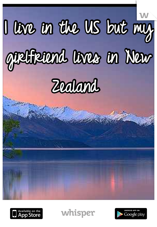 I live in the US but my girlfriend lives in New Zealand 