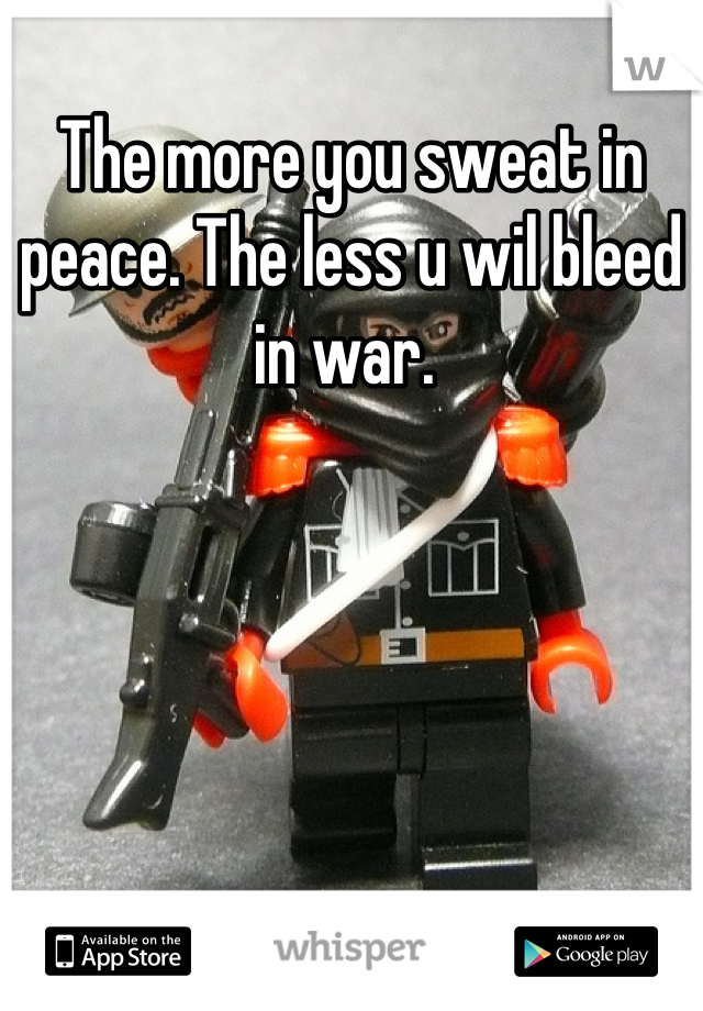 The more you sweat in peace. The less u wil bleed in war. 
