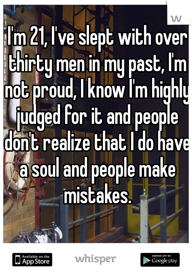 I'm 21, I've slept with over thirty men in my past, I'm not proud, I know I'm highly judged for it and people don't realize that I do have a soul and people make mistakes.