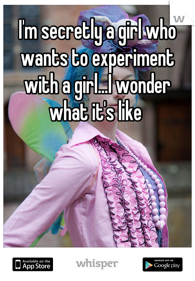 I'm secretly a girl who wants to experiment with a girl...I wonder what it's like 