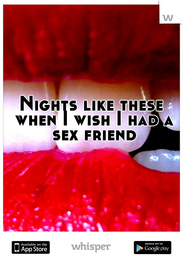 Nights like these when I wish I had a sex friend