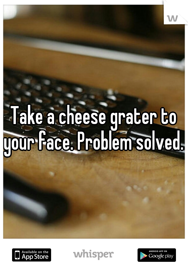 Take a cheese grater to your face. Problem solved. 