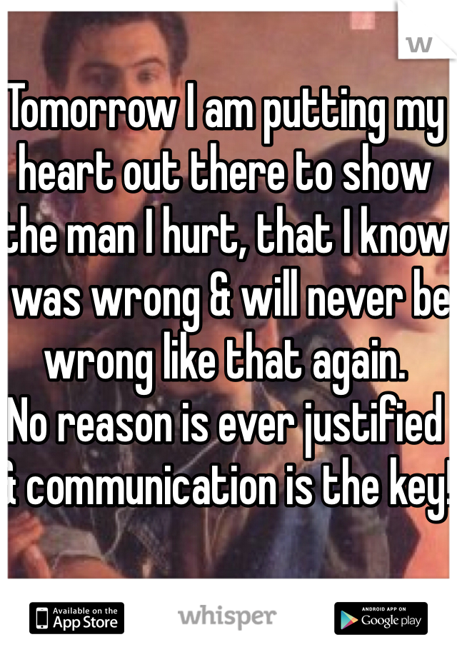 Tomorrow I am putting my heart out there to show the man I hurt, that I know I was wrong & will never be wrong like that again.
No reason is ever justified & communication is the key!