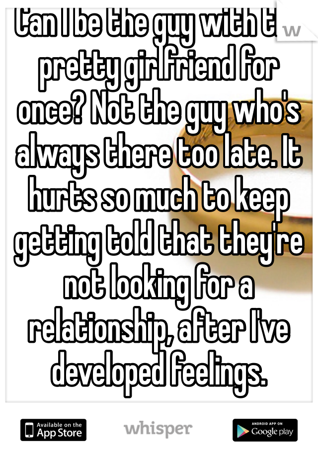 Can I be the guy with the pretty girlfriend for once? Not the guy who's always there too late. It hurts so much to keep getting told that they're not looking for a relationship, after I've developed feelings.