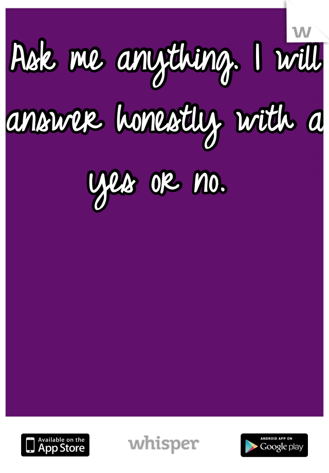 Ask me anything. I will answer honestly with a yes or no. 