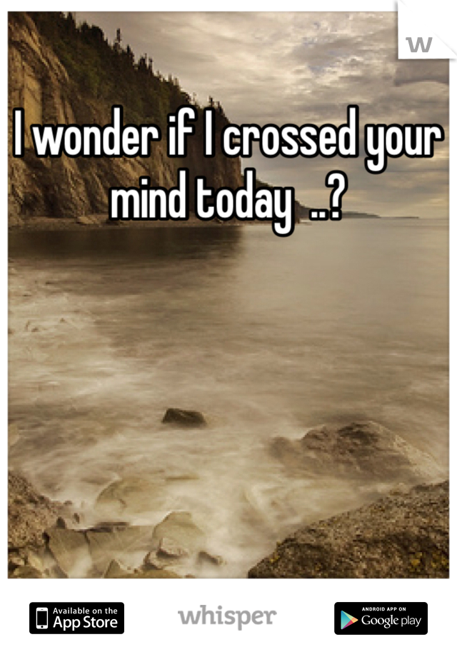 I wonder if I crossed your mind today  ..? 