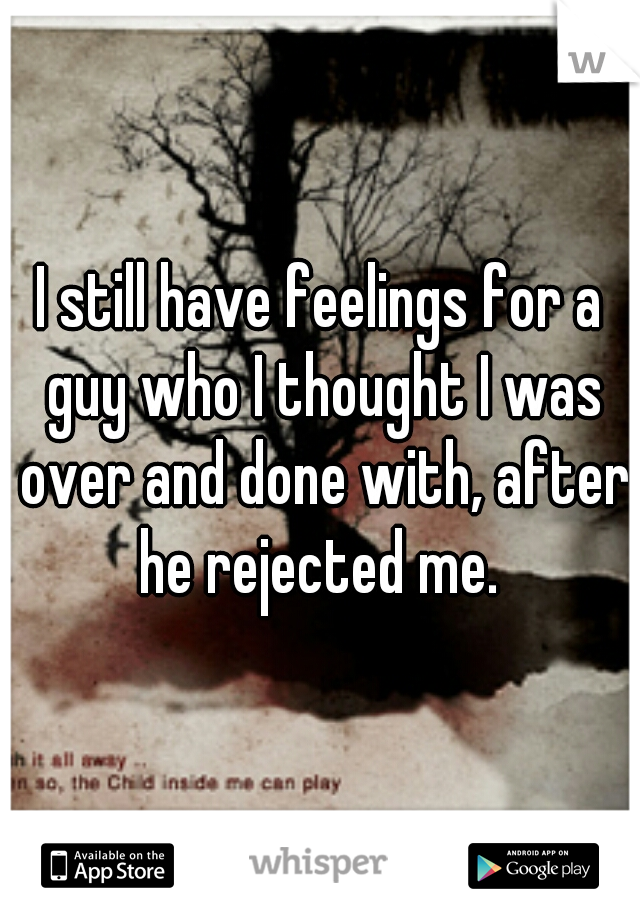 I still have feelings for a guy who I thought I was over and done with, after he rejected me. 