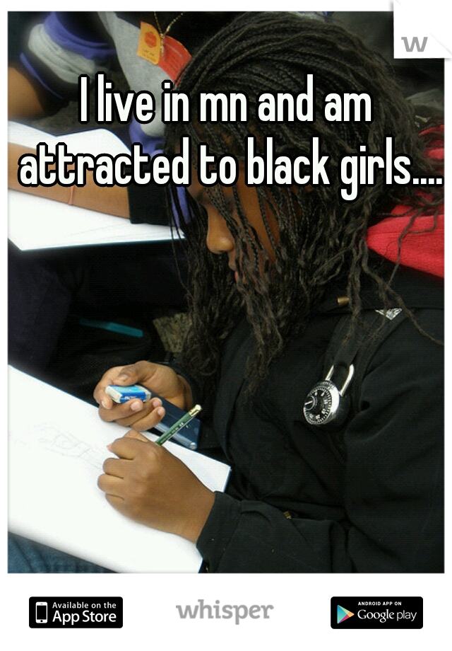 I live in mn and am attracted to black girls....