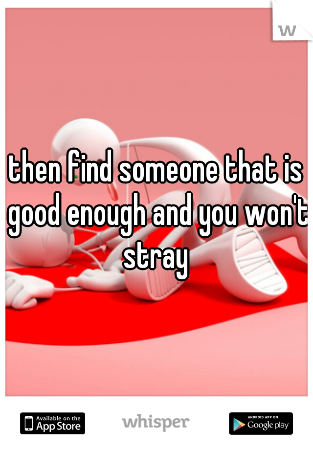 then find someone that is good enough and you won't stray 