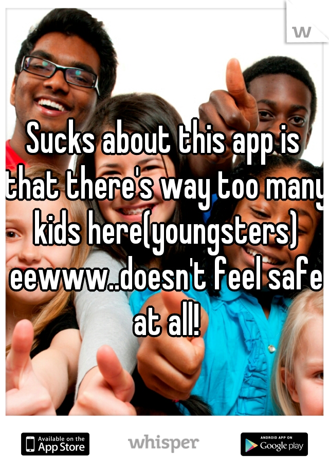 Sucks about this app is that there's way too many kids here(youngsters) eewww..doesn't feel safe at all!