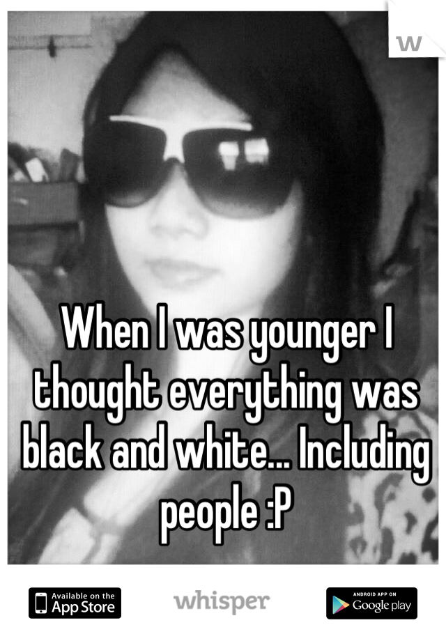 When I was younger I thought everything was black and white... Including people :P