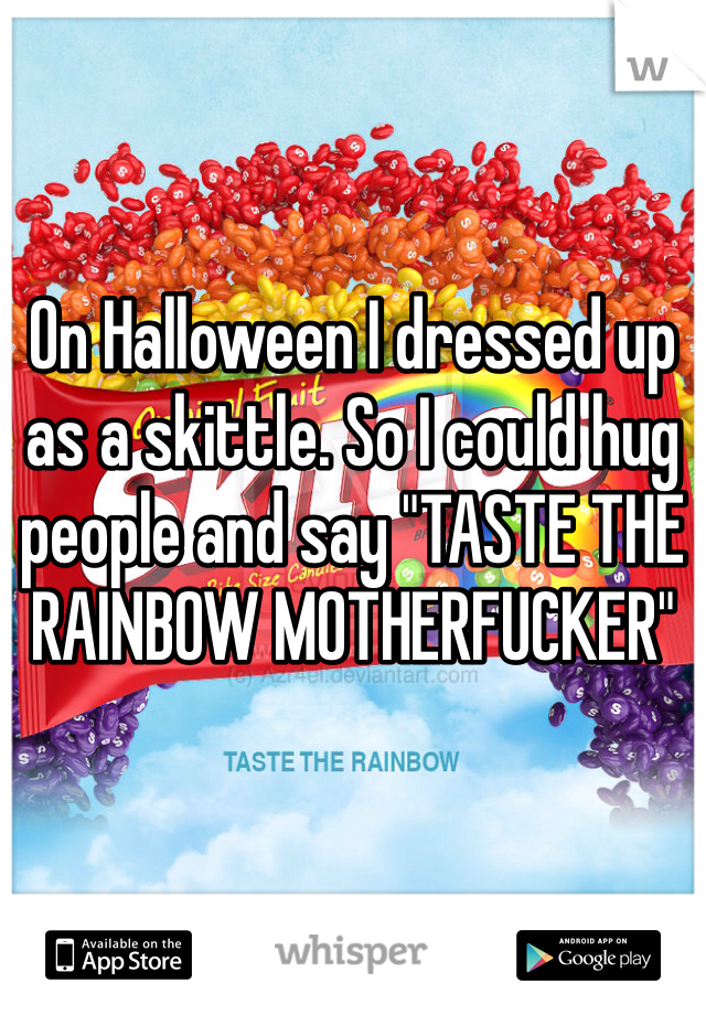 On Halloween I dressed up as a skittle. So I could hug people and say "TASTE THE RAINBOW MOTHERFUCKER"