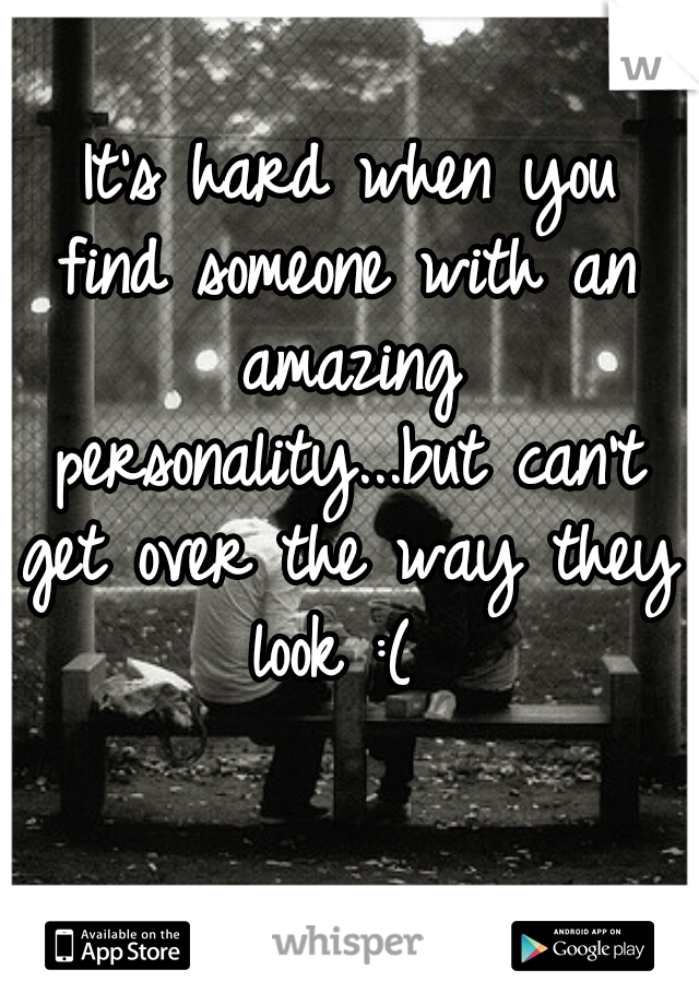  It's hard when you find someone with an amazing personality...but can't get over the way they look :( 
