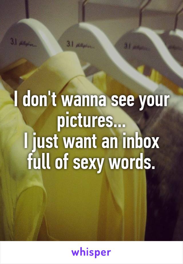 I don't wanna see your pictures...
I just want an inbox full of sexy words.