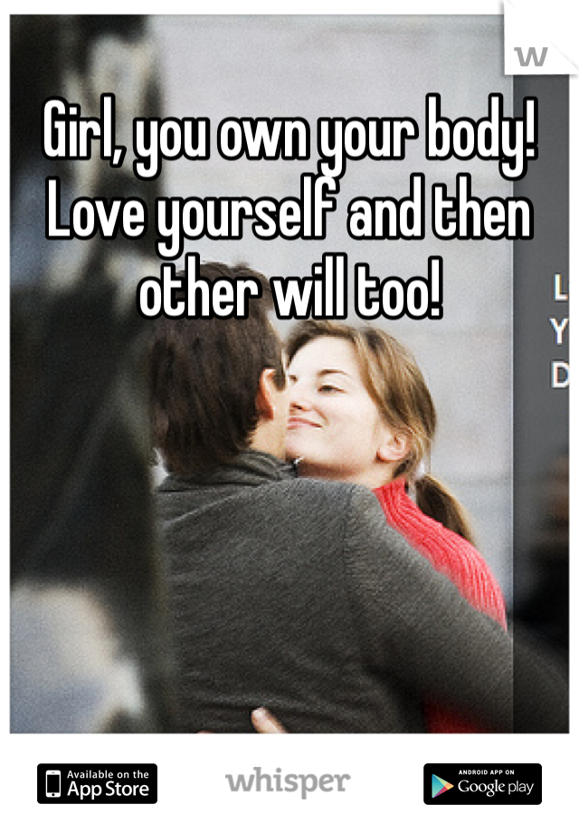 Girl, you own your body! Love yourself and then other will too!