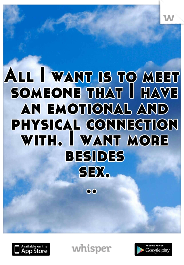 All I want is to meet someone that I have an emotional and physical connection with. I want more besides sex...
