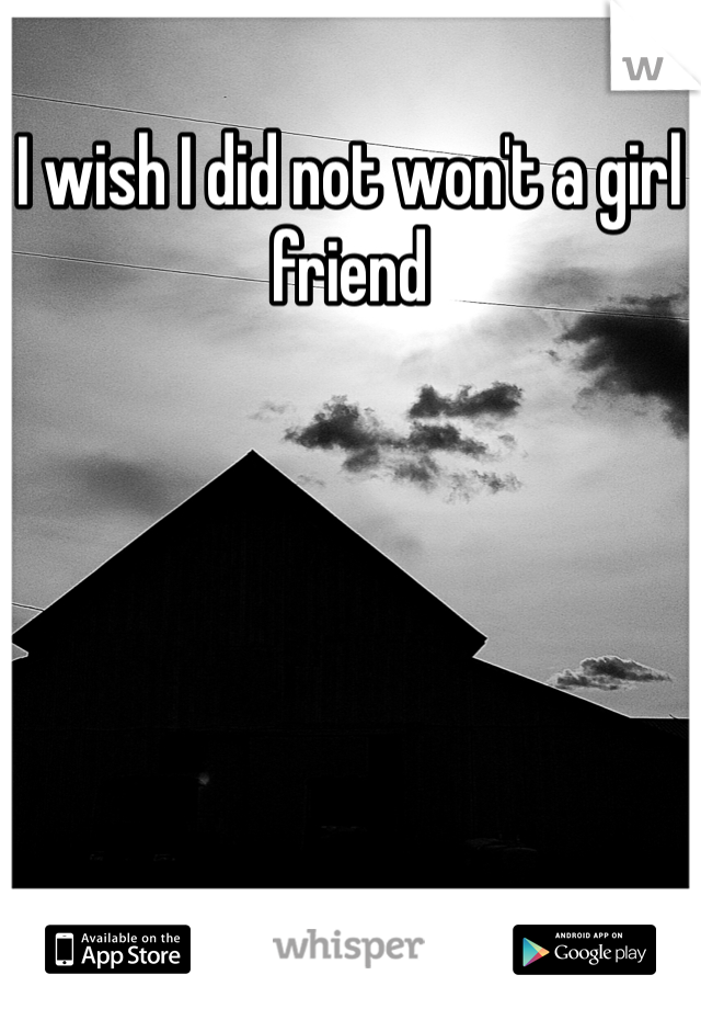 I wish I did not won't a girl friend 
