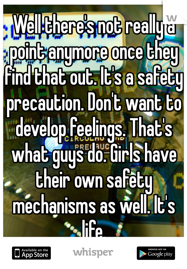 Well there's not really a point anymore once they find that out. It's a safety precaution. Don't want to develop feelings. That's what guys do. Girls have their own safety mechanisms as well. It's life.