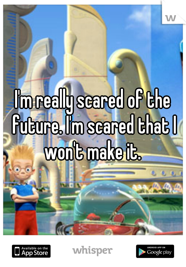 I'm really scared of the future. I'm scared that I won't make it. 