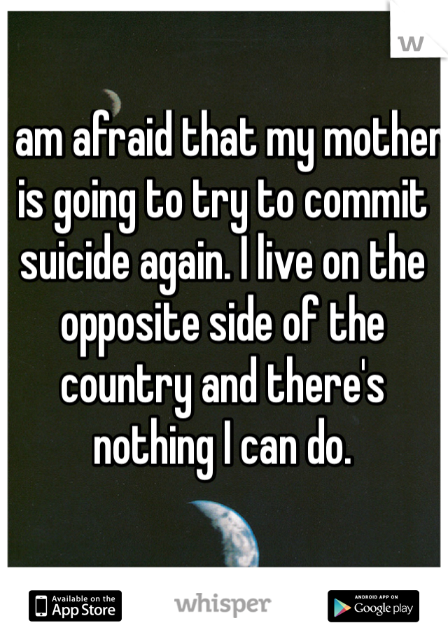 I am afraid that my mother is going to try to commit suicide again. I live on the opposite side of the country and there's nothing I can do. 