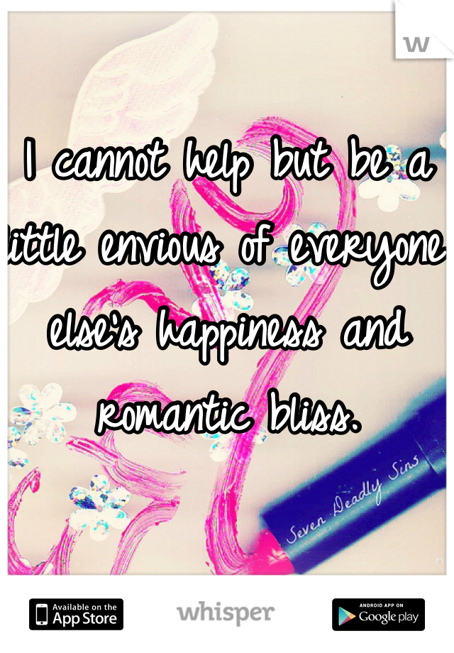 I cannot help but be a little envious of everyone else's happiness and romantic bliss.