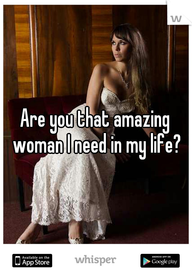 Are you that amazing woman I need in my life?
