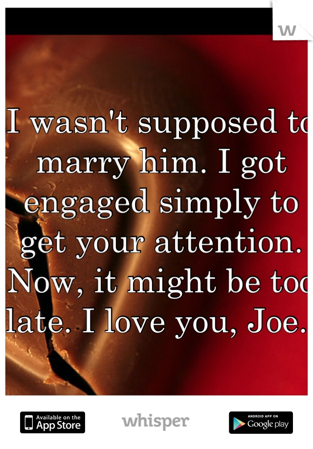 I wasn't supposed to marry him. I got engaged simply to get your attention. Now, it might be too late. I love you, Joe. 