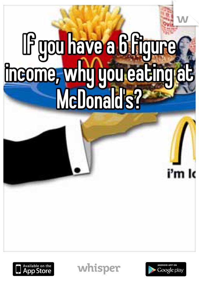 If you have a 6 figure income, why you eating at McDonald's?