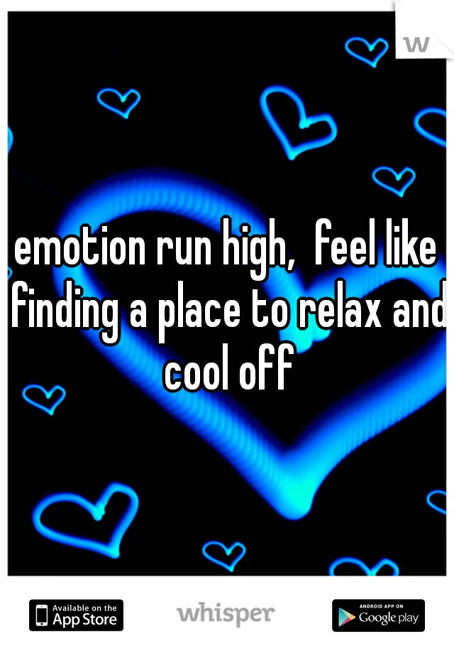 emotion run high,  feel like finding a place to relax and cool off