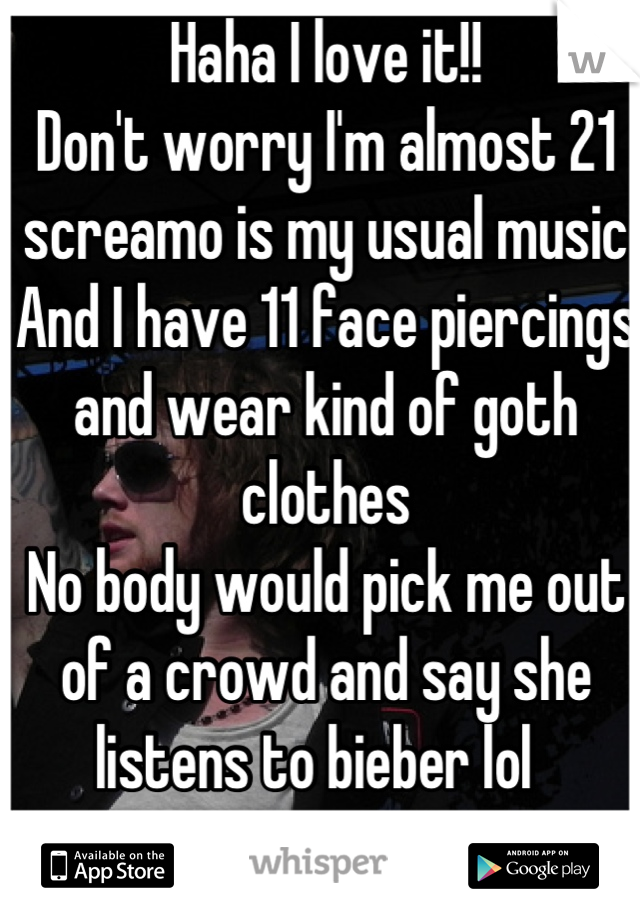 Haha I love it!!
Don't worry I'm almost 21 screamo is my usual music 
And I have 11 face piercings and wear kind of goth clothes
No body would pick me out of a crowd and say she listens to bieber lol  