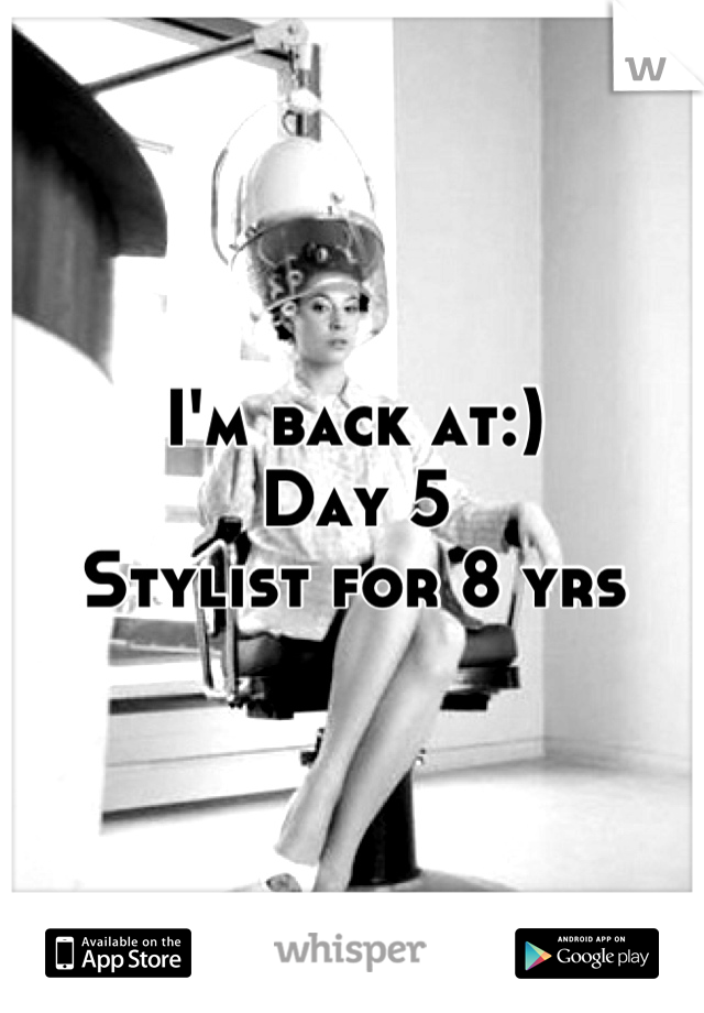I'm back at:) 
Day 5 
Stylist for 8 yrs