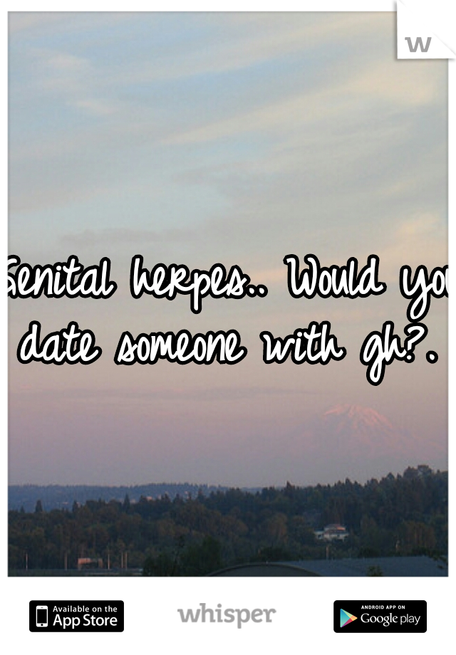 Genital herpes.. Would you date someone with gh?. 