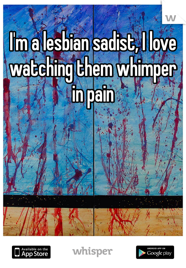 I'm a lesbian sadist, I love watching them whimper in pain