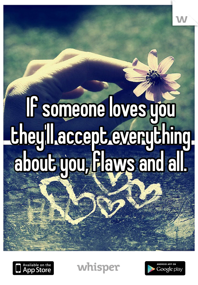 If someone loves you they'll accept everything about you, flaws and all. 