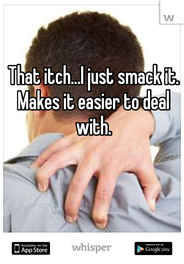 That itch...I just smack it. Makes it easier to deal with. 