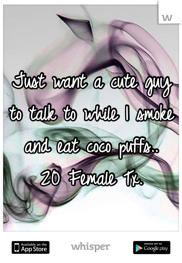 Just want a cute guy to talk to while I smoke and eat coco puffs..
20 Female Tx.