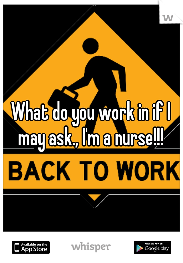What do you work in if I may ask., I'm a nurse!!! 