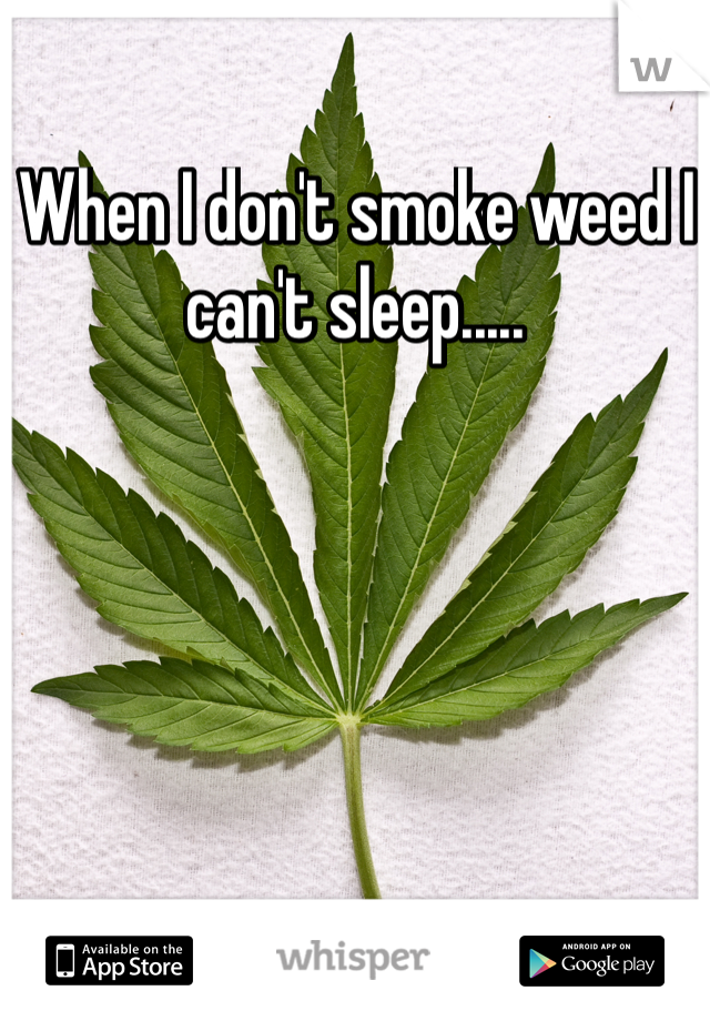 When I don't smoke weed I can't sleep..... 