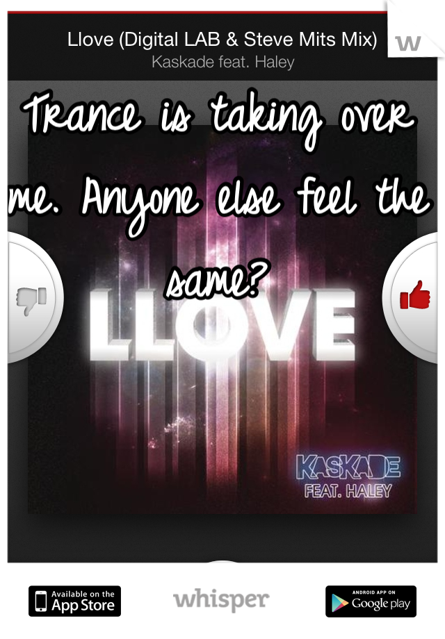 Trance is taking over me. Anyone else feel the same?