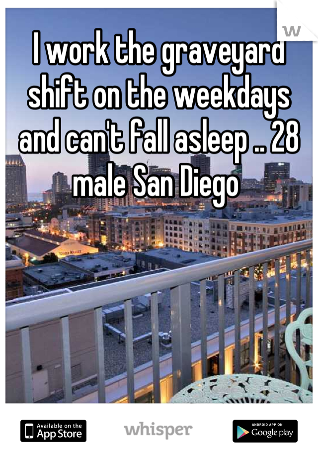 I work the graveyard shift on the weekdays and can't fall asleep .. 28 male San Diego 