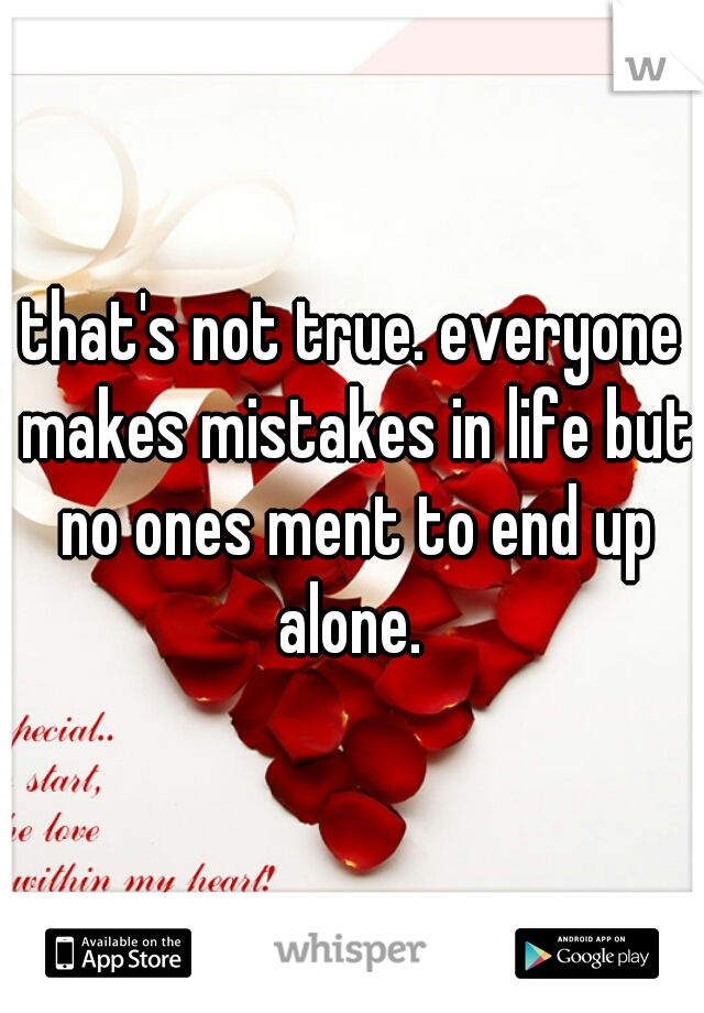 that's not true. everyone makes mistakes in life but no ones ment to end up alone. 
