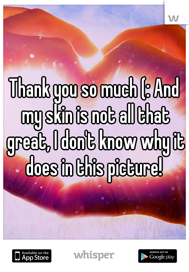 Thank you so much (: And my skin is not all that great, I don't know why it does in this picture! 