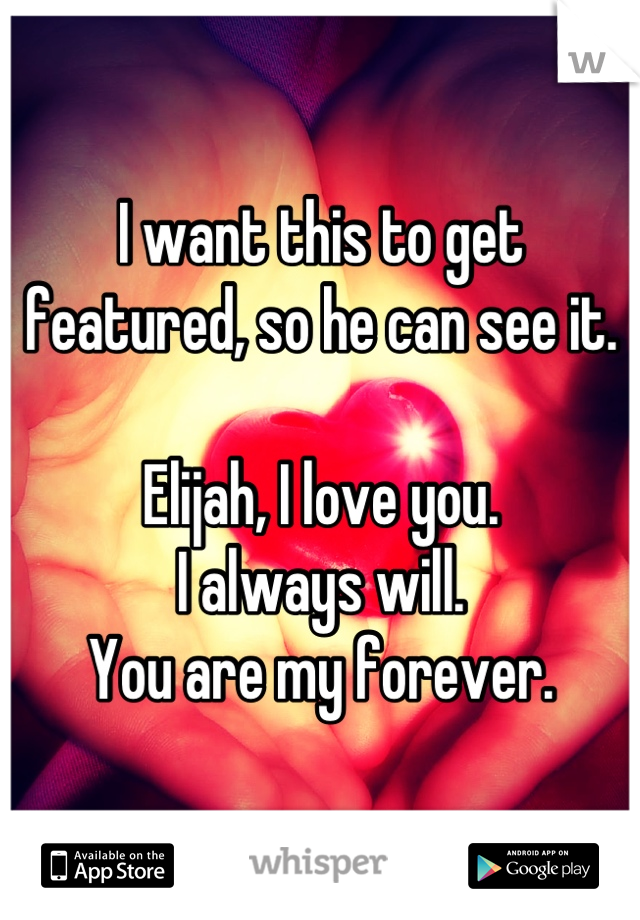 I want this to get featured, so he can see it.

Elijah, I love you.
I always will.
You are my forever.