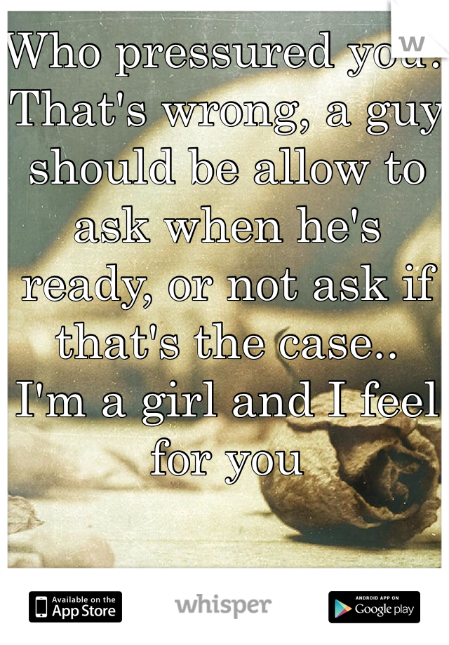 Who pressured you? That's wrong, a guy should be allow to 
ask when he's ready, or not ask if that's the case..
I'm a girl and I feel for you
