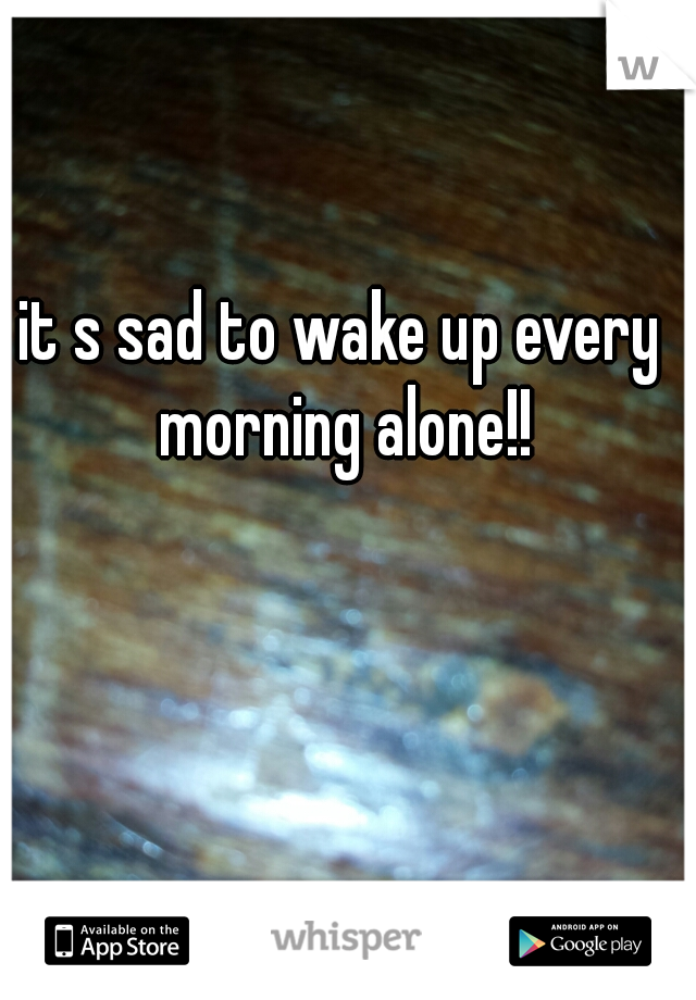 it s sad to wake up every morning alone!!
