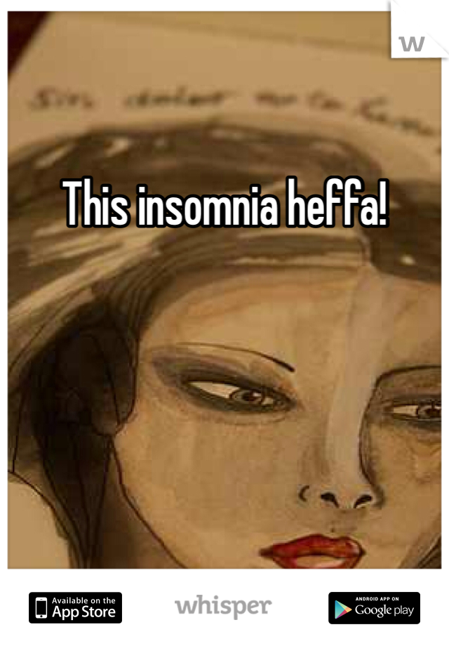 This insomnia heffa!