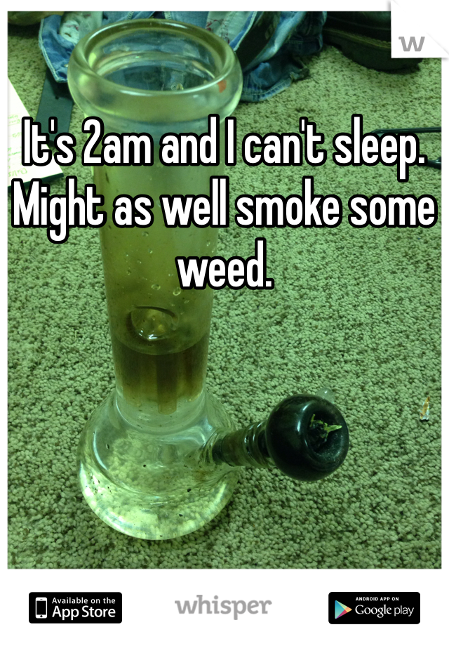 It's 2am and I can't sleep. Might as well smoke some weed. 