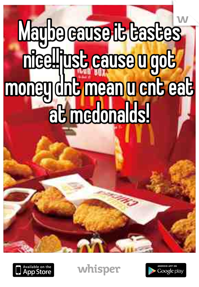 Maybe cause it tastes nice!!just cause u got money dnt mean u cnt eat at mcdonalds!