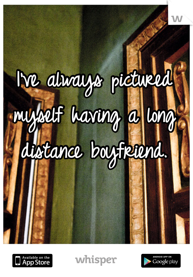 I've always pictured myself having a long distance boyfriend.