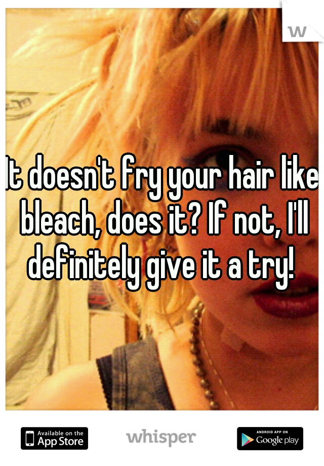 It doesn't fry your hair like bleach, does it? If not, I'll definitely give it a try! 